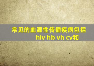 常见的血源性传播疾病包括hiv hb vh cv和